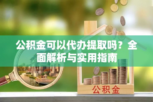 左镇公积金可以代办提取吗？全面解析与实用指南