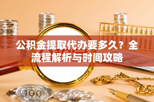 左镇公积金提取代办要多久？全流程解析与时间攻略