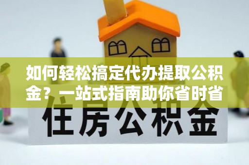 左镇如何轻松搞定代办提取公积金？一站式指南助你省时省心