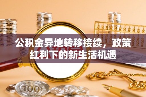左镇公积金异地转移接续，政策红利下的新生活机遇