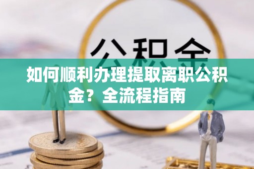 左镇如何顺利办理提取离职公积金？全流程指南