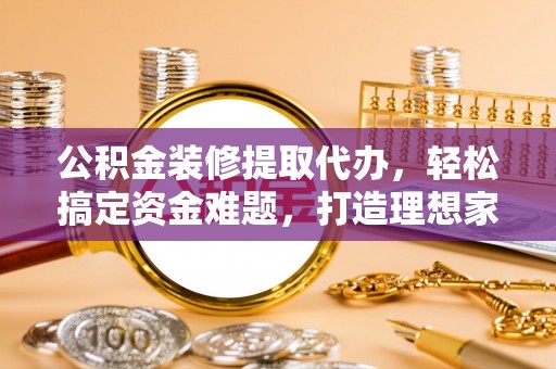左镇公积金装修提取代办，轻松搞定资金难题，打造理想家居