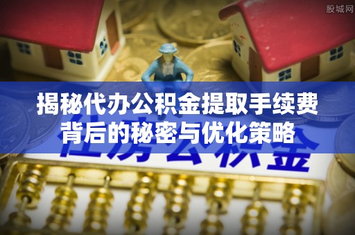 左镇揭秘代办公积金提取手续费背后的秘密与优化策略