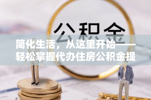 左镇简化生活，从这里开始——轻松掌握代办住房公积金提取全流程