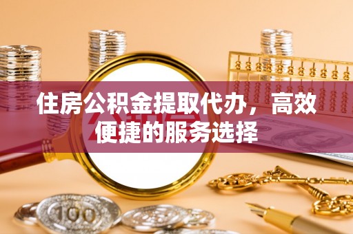 左镇住房公积金提取代办，高效便捷的服务选择