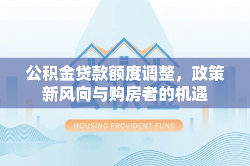 左镇公积金贷款额度调整，政策新风向与购房者的机遇