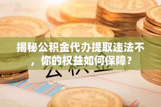 左镇揭秘公积金代办提取违法不，你的权益如何保障？